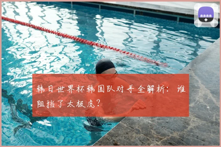 韩日世界杯韩国队对手全解析：谁阻挡了太极虎？