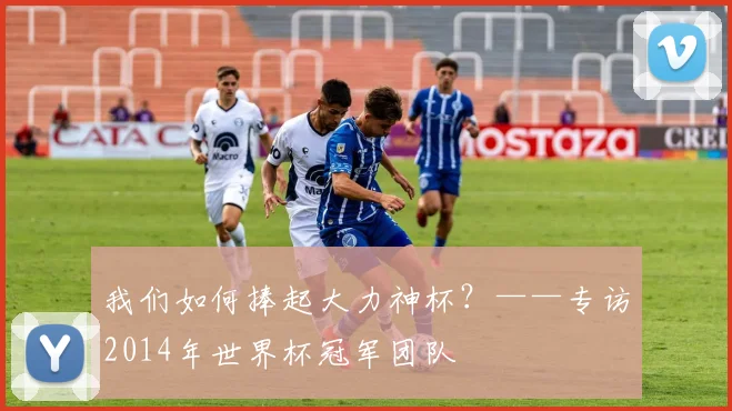 我们如何捧起大力神杯？——专访2014年世界杯冠军团队