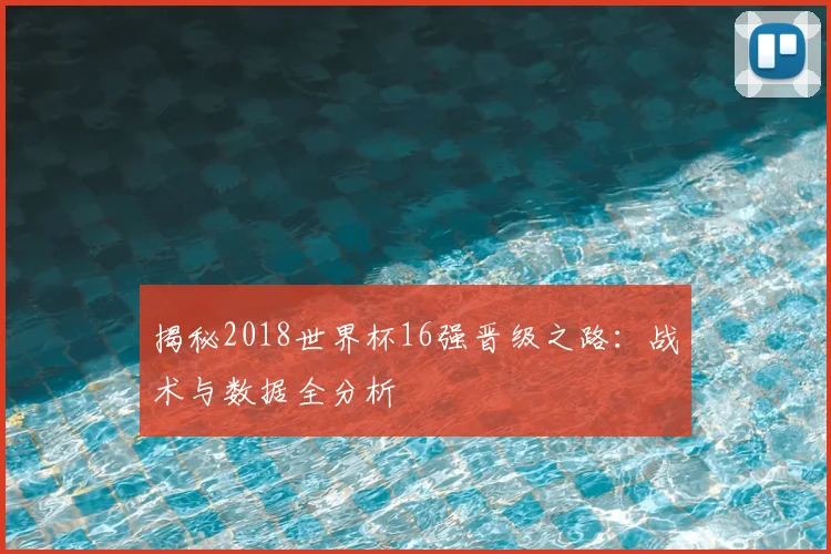 揭秘2018世界杯16强晋级之路：战术与数据全分析