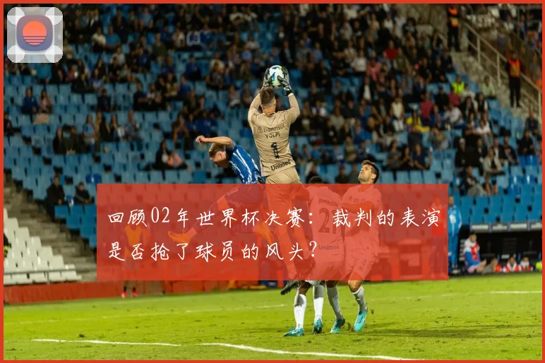 回顾02年世界杯决赛：裁判的表演是否抢了球员的风头？