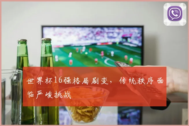 世界杯16强格局剧变,传统秩序面临严峻挑战