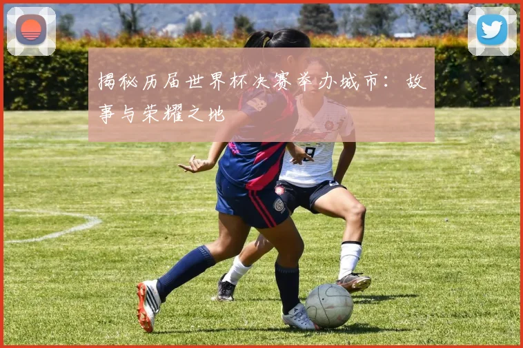 揭秘历届世界杯决赛举办城市:故事与荣耀之地