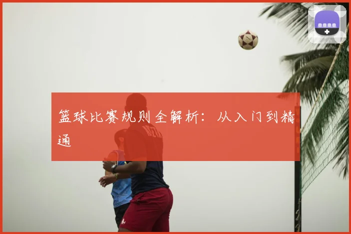 篮球比赛规则全解析：从入门到精通