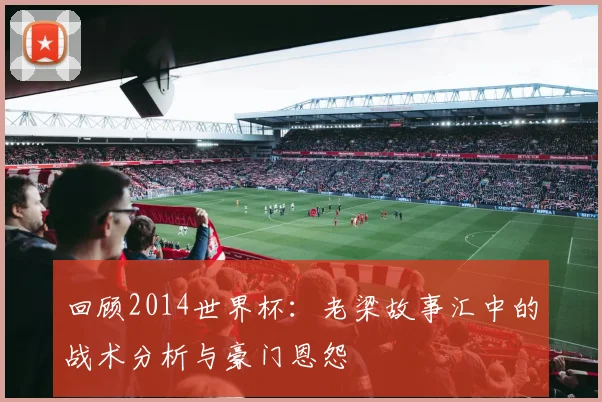 回顾2014世界杯:老梁故事汇中的战术分析与豪门恩怨