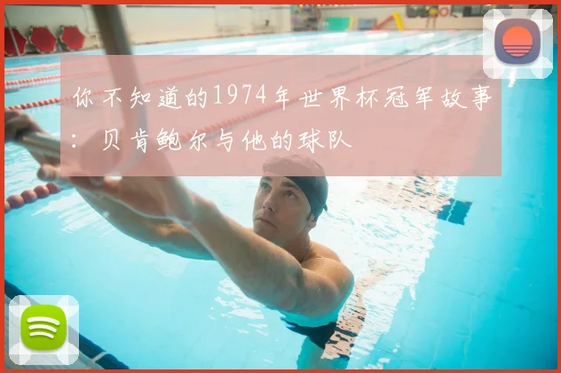 你不知道的1974年世界杯冠军故事：贝肯鲍尔与他的球队