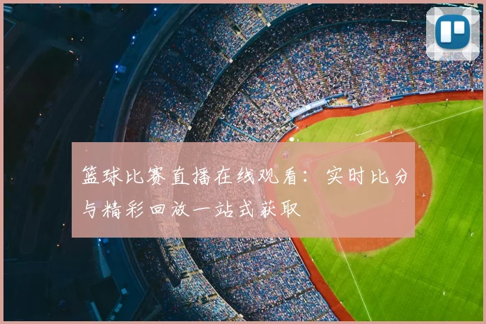 篮球比赛直播在线观看：实时比分与精彩回放一站式获取