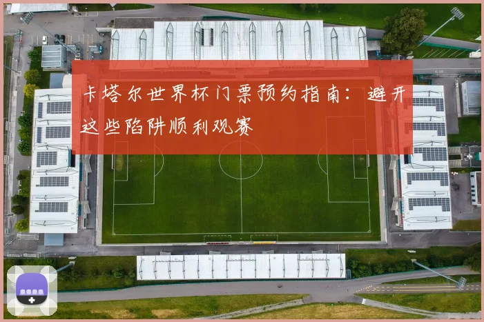 卡塔尔世界杯门票预约指南：避开这些陷阱顺利观赛