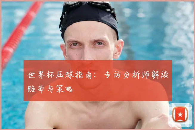 世界杯压球指南：专访分析师解读赔率与策略