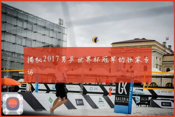 揭秘2017男乒世界杯冠军的独家专访
