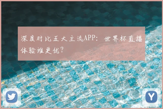 深度对比五大主流APP：世界杯直播体验谁更优？