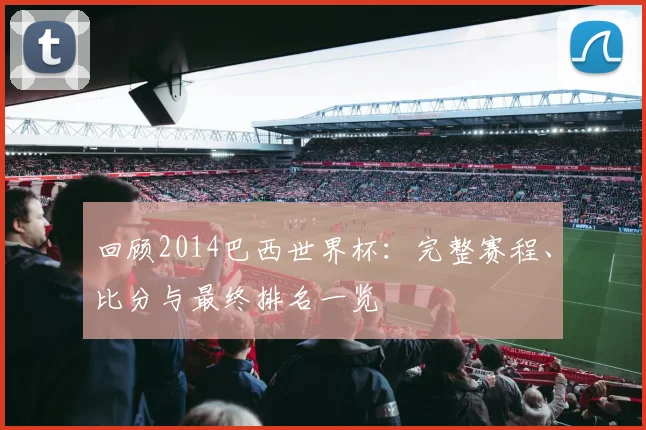 回顾2014巴西世界杯:完整赛程、比分与最终排名一览