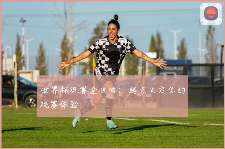 世界杯观赛全攻略：起点决定你的观赛体验