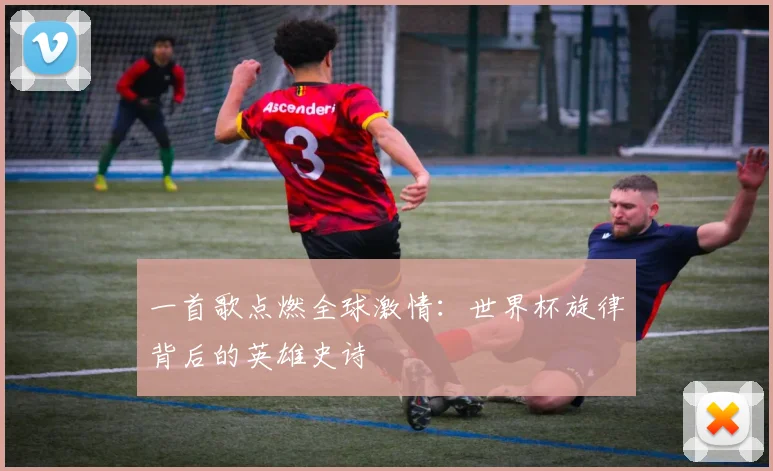 一首歌点燃全球激情：世界杯旋律背后的英雄史诗