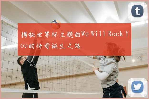 揭秘世界杯主题曲We Will Rock You的传奇诞生之路
