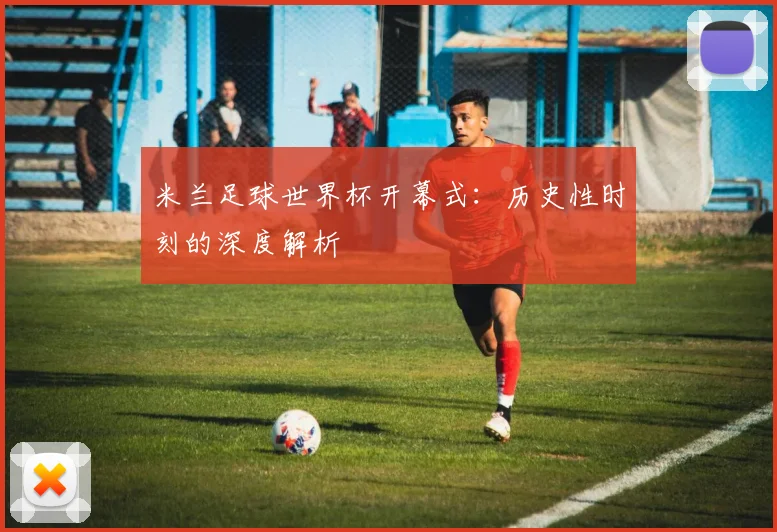 米兰足球世界杯开幕式：历史性时刻的深度解析