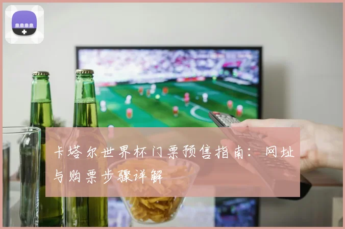 卡塔尔世界杯门票预售指南：网址与购票步骤详解