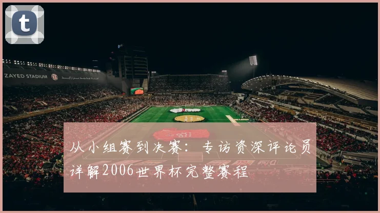 从小组赛到决赛:专访资深评论员详解2006世界杯完整赛程