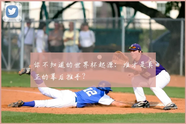 你不知道的世界杯起源：谁才是真正的幕后推手？