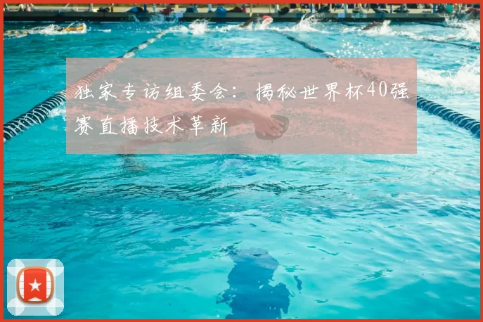 独家专访组委会：揭秘世界杯40强赛直播技术革新