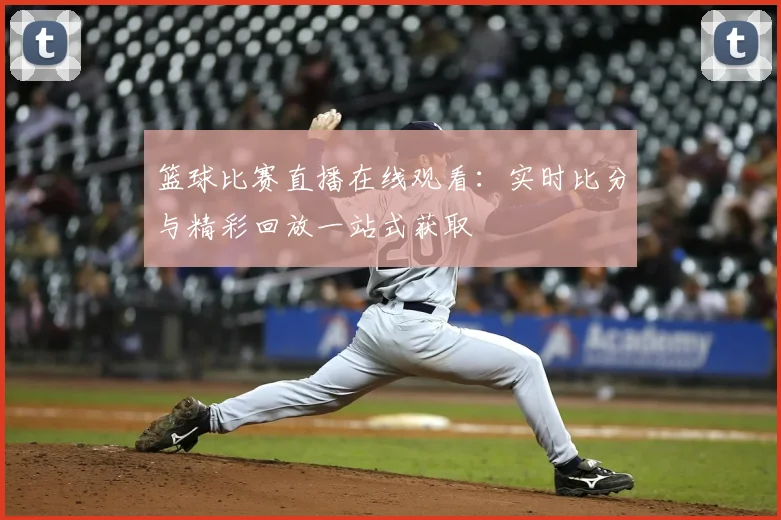 篮球比赛直播在线观看：实时比分与精彩回放一站式获取