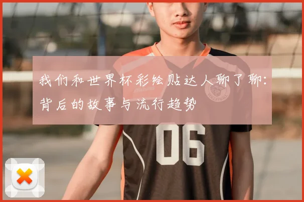 我们和世界杯彩绘贴达人聊了聊：背后的故事与流行趋势