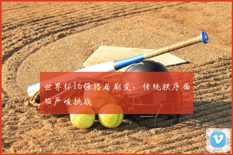 世界杯16强格局剧变，传统秩序面临严峻挑战