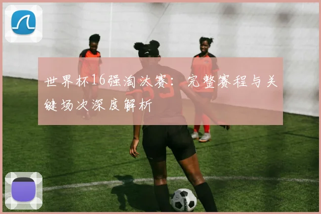 世界杯16强淘汰赛：完整赛程与关键场次深度解析