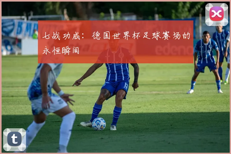 七战功成：德国世界杯足球赛场的永恒瞬间