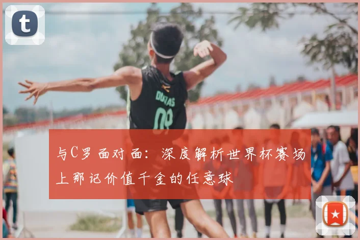 与C罗面对面：深度解析世界杯赛场上那记价值千金的任意球