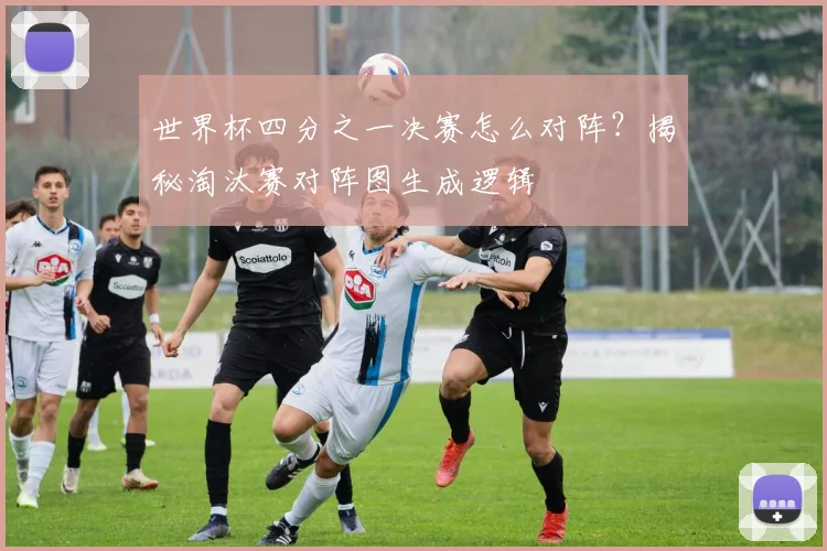 世界杯四分之一决赛怎么对阵?揭秘淘汰赛对阵图生成逻辑