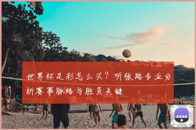 世界杯足彩怎么买？听张路专业分析赛事脉络与胜负关键
