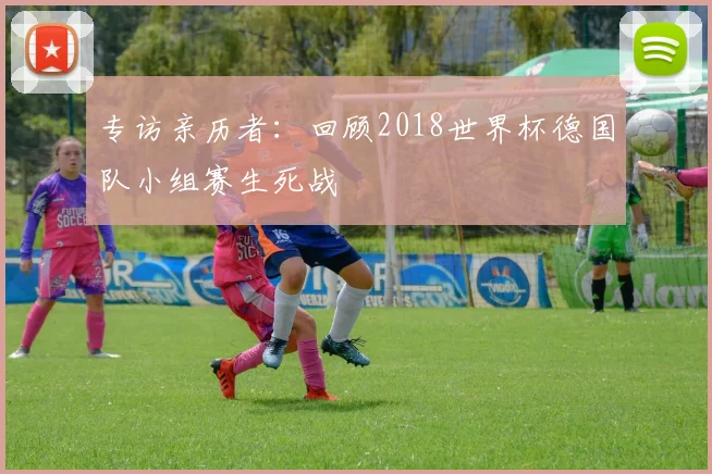 专访亲历者：回顾2018世界杯德国队小组赛生死战