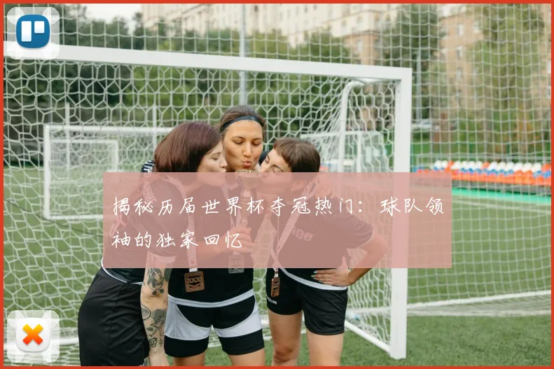 揭秘历届世界杯夺冠热门:球队领袖的独家回忆