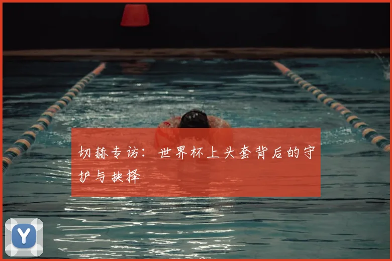 切赫专访：世界杯上头套背后的守护与抉择