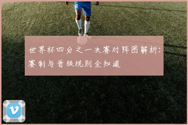 世界杯四分之一决赛对阵图解析：赛制与晋级规则全知道