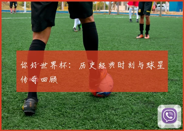 你好世界杯:历史经典时刻与球星传奇回顾