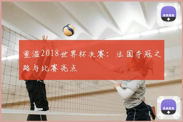 重温2018世界杯决赛：法国夺冠之路与比赛亮点