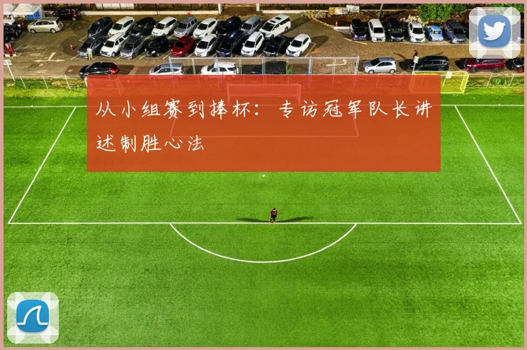 从小组赛到捧杯：专访冠军队长讲述制胜心法