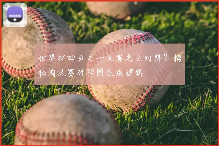 世界杯四分之一决赛怎么对阵？揭秘淘汰赛对阵图生成逻辑