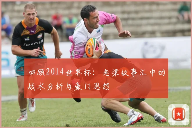 回顾2014世界杯：老梁故事汇中的战术分析与豪门恩怨