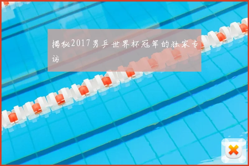 揭秘2017男乒世界杯冠军的独家专访