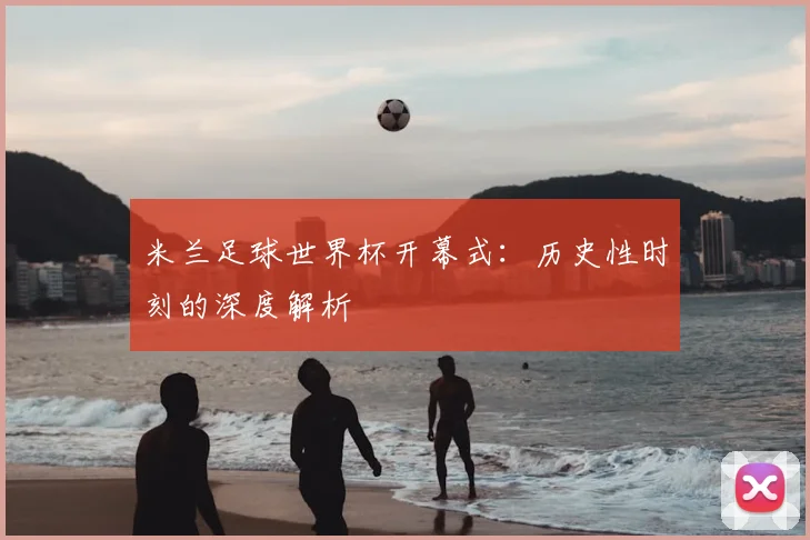 米兰足球世界杯开幕式：历史性时刻的深度解析