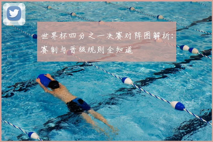 世界杯四分之一决赛对阵图解析：赛制与晋级规则全知道