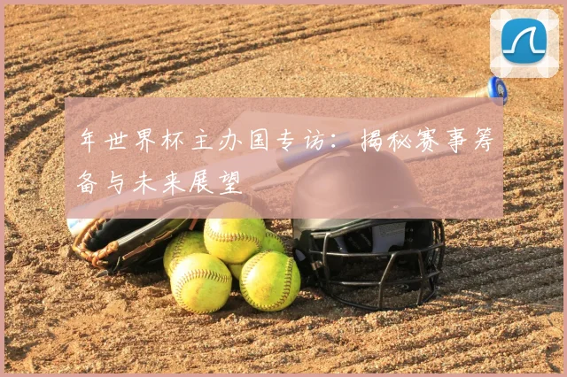 年世界杯主办国专访:揭秘赛事筹备与未来展望