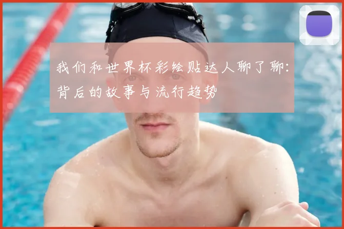 我们和世界杯彩绘贴达人聊了聊：背后的故事与流行趋势