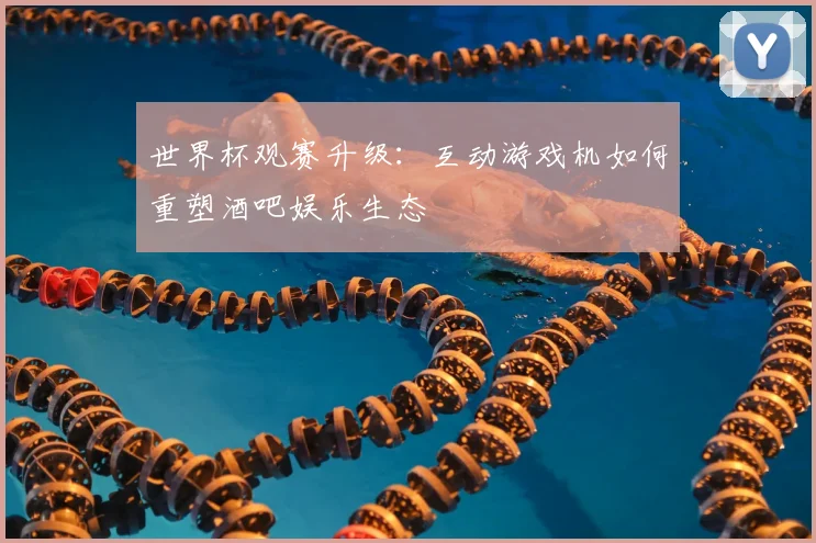 世界杯观赛升级：互动游戏机如何重塑酒吧娱乐生态