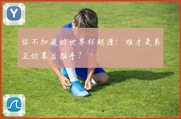你不知道的世界杯起源:谁才是真正的幕后推手?