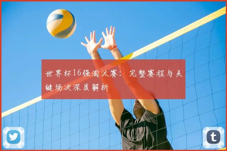 世界杯16强淘汰赛：完整赛程与关键场次深度解析