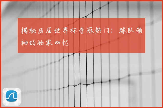 揭秘历届世界杯夺冠热门：球队领袖的独家回忆