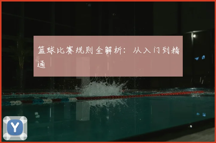 篮球比赛规则全解析：从入门到精通